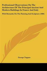 Professional Observations On The Architecture Of The Principal Ancient And Modern Buildings In France And Italy