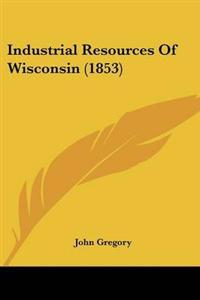 Industrial Resources Of Wisconsin (1853)