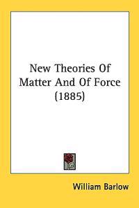 New Theories Of Matter And Of Force (1885)