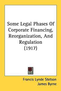 Some Legal Phases Of Corporate Financing, Reorganization, And Regulation (1917)