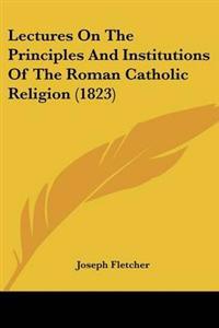 Lectures On The Principles And Institutions Of The Roman Catholic Religion (1823)