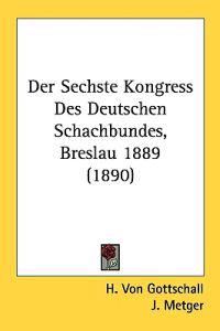 Der Sechste Kongress Des Deutschen Schachbundes, Breslau 1889/ the Sixth Congress of the German Chess Federation, Breslau 1889