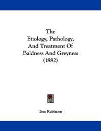 The Etiology, Pathology, And Treatment Of Baldness And Greyness (1882)