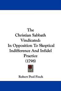 The Christian Sabbath Vindicated: In Opposition To Skeptical Indifference And Infidel Practice (1798)