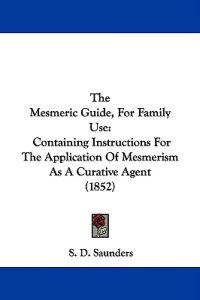 The Mesmeric Guide, For Family Use: Containing Instructions For The Application Of Mesmerism As A Curative Agent (1852)
