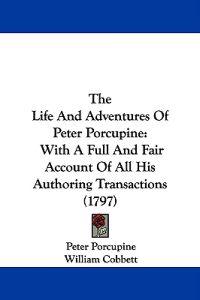 The Life And Adventures Of Peter Porcupine: With A Full And Fair Account Of All His Authoring Transactions (1797)