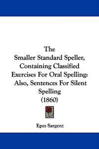 The Smaller Standard Speller, Containing Classified Exercises For Oral Spelling: Also, Sentences For Silent Spelling (1860)