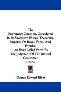 The Supremacy Question, Considered In Its Successive Phases, Theocratic, Imperial Or Royal, Papal, And Popular