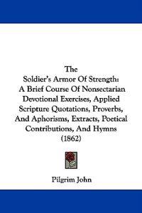 The Soldier's Armor Of Strength: A Brief Course Of Nonsectarian Devotional Exercises, Applied Scripture Quotations, Proverbs, And Aphorisms, Extracts,