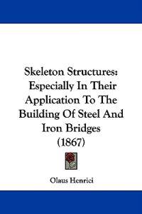 Skeleton Structures: Especially In Their Application To The Building Of Steel And Iron Bridges (1867)