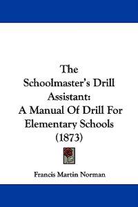 The Schoolmaster's Drill Assistant: A Manual Of Drill For Elementary Schools (1873)