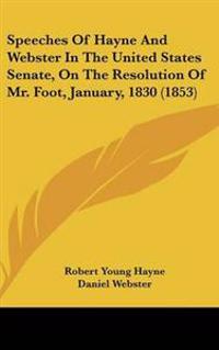 Speeches Of Hayne And Webster In The United States Senate, On The Resolution Of Mr. Foot, January, 1830 (1853)