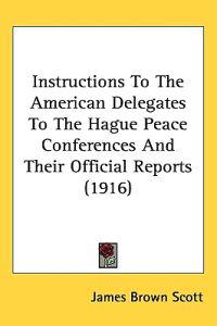 Instructions to the American Delegates to the Hague Peace Conferences and Their Official Reports