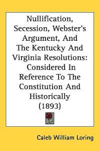 Bokomslag för "Nullification, Secession, Webster's Argument, and the Kentucky and Virginia Resolutions"
