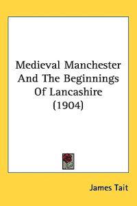 Medieval Manchester and the Beginnings of Lancashire