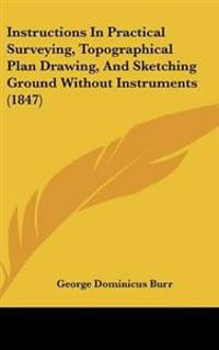 Instructions in Practical Surveying, Topographical Plan Drawing, and Sketching Ground Without Instruments