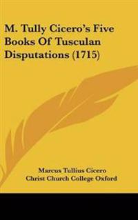 M. Tully Cicero's Five Books of Tusculan Disputations