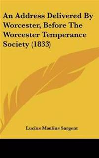 An Address Delivered by Worcester, Before the Worcester Temperance Society