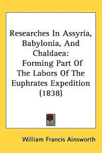 Researches In Assyria, Babylonia, And Chaldaea