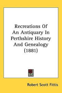 Recreations of an Antiquary in Perthshire History and Genealogy