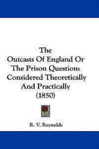 The Outcasts Of England Or The Prison Question: Considered Theoretically And Practically (1850)