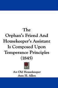 The Orphan's Friend And Housekeeper's Assistant Is Composed Upon Temperance Principles (1845)