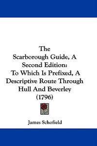 The Scarborough Guide, A Second Edition: To Which Is Prefixed, A Descriptive Route Through Hull And Beverley (1796)