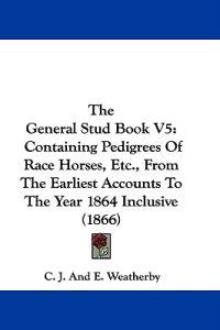 The General Stud Book V5: Containing Pedigrees Of Race Horses, Etc., From The Earliest Accounts To The Year 1864 Inclusive (1866)