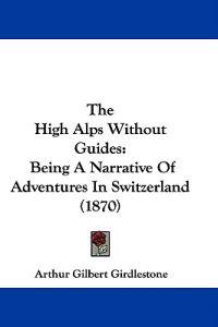 The High Alps Without Guides: Being A Narrative Of Adventures In Switzerland (1870)