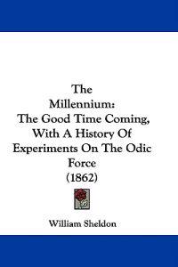 The Millennium: The Good Time Coming, With A History Of Experiments On The Odic Force (1862)