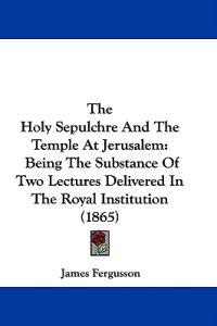 The Holy Sepulchre And The Temple At Jerusalem: Being The Substance Of Two Lectures Delivered In The Royal Institution (1865)