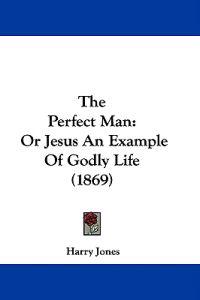 The Perfect Man: Or Jesus An Example Of Godly Life (1869)