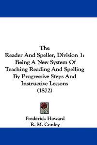 The Reader And Speller, Division 1: Being A New System Of Teaching Reading And Spelling By Progressive Steps And Instructive Lessons (1872)