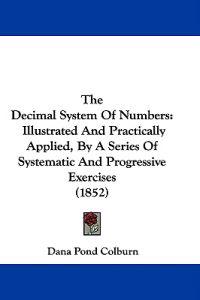 The Decimal System Of Numbers: Illustrated And Practically Applied, By A Series Of Systematic And Progressive Exercises (1852)