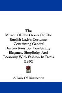 The Mirror Of The Graces Or The English Lady's Costume: Containing General Instructions For Combining Elegance, Simplicity, And Economy With Fashion I