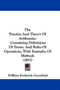 The Practice And Theory Of Arithmetic: Containing Definitions Of Terms, And Rules Of Operations, With Examples Of Methods (1853)
