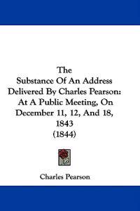 The Substance Of An Address Delivered By Charles Pearson: At A Public Meeting, On December 11, 12, And 18, 1843 (1844)