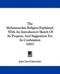 The Mohammedan Religion Explained: With An Introductory Sketch Of Its Progress, And Suggestions For Its Confutation (1857)