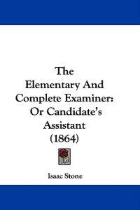 The Elementary And Complete Examiner: Or Candidate's Assistant (1864)