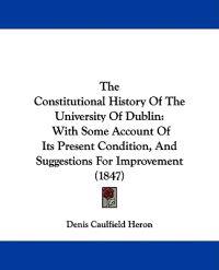 The Constitutional History Of The University Of Dublin: With Some Account Of Its Present Condition, And Suggestions For Improvement (1847)