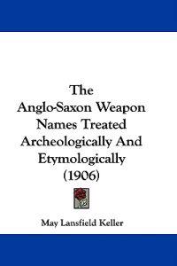 The Anglo-Saxon Weapon Names Treated Archeologically And Etymologically (1906)