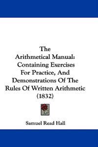 The Arithmetical Manual: Containing Exercises For Practice, And Demonstrations Of The Rules Of Written Arithmetic (1832)