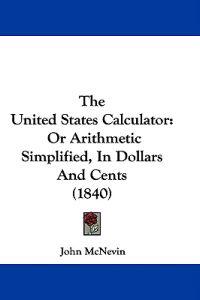 The United States Calculator: Or Arithmetic Simplified, In Dollars And Cents (1840)