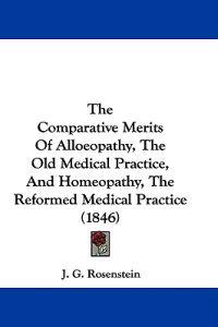 The Comparative Merits Of Alloeopathy, The Old Medical Practice, And Homeopathy, The Reformed Medical Practice (1846)