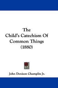 The Child's Catechism Of Common Things (1880)