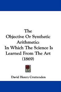 The Objective Or Synthetic Arithmetic: In Which The Science Is Learned From The Art (1869)