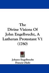 The Divine Visions Of John Engelbrecht, A Lutheran Protestant V1 (1780)