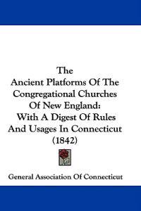 The Ancient Platforms Of The Congregational Churches Of New England: With A Digest Of Rules And Usages In Connecticut (1842)