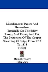 Miscellaneous Papers And Researches: Especially On The Safety Lamp, And Flame, And On The Protection Of The Copper Sheathing Of Ships, From 1815 To 18