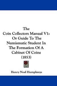 The Coin Collectors Manual V1: Or Guide To The Numismatic Student In The Formation Of A Cabinet Of Coins (1853)